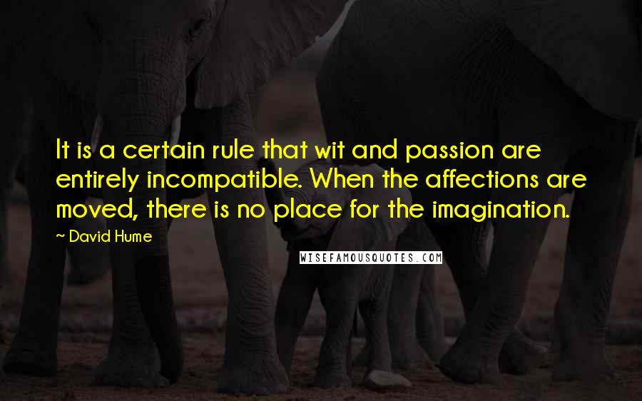 David Hume Quotes: It is a certain rule that wit and passion are entirely incompatible. When the affections are moved, there is no place for the imagination.