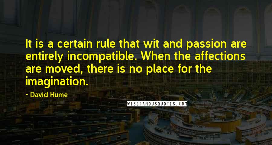 David Hume Quotes: It is a certain rule that wit and passion are entirely incompatible. When the affections are moved, there is no place for the imagination.