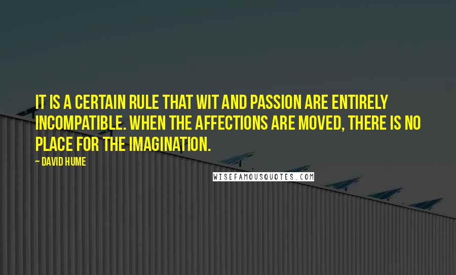 David Hume Quotes: It is a certain rule that wit and passion are entirely incompatible. When the affections are moved, there is no place for the imagination.