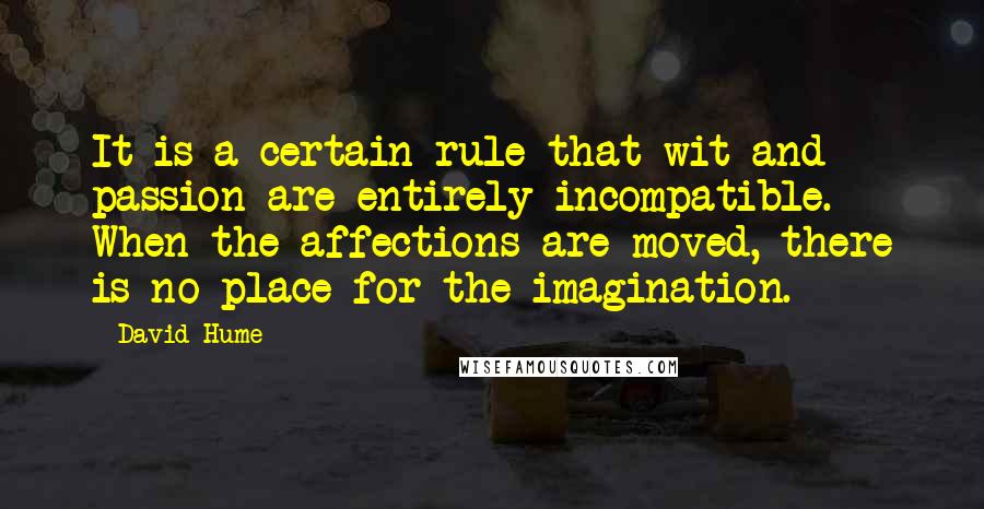 David Hume Quotes: It is a certain rule that wit and passion are entirely incompatible. When the affections are moved, there is no place for the imagination.
