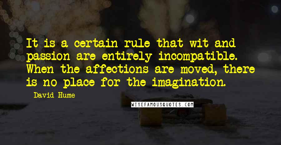 David Hume Quotes: It is a certain rule that wit and passion are entirely incompatible. When the affections are moved, there is no place for the imagination.