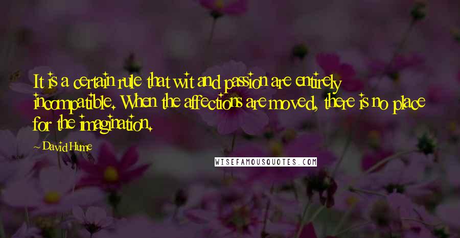 David Hume Quotes: It is a certain rule that wit and passion are entirely incompatible. When the affections are moved, there is no place for the imagination.