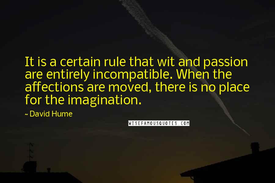 David Hume Quotes: It is a certain rule that wit and passion are entirely incompatible. When the affections are moved, there is no place for the imagination.
