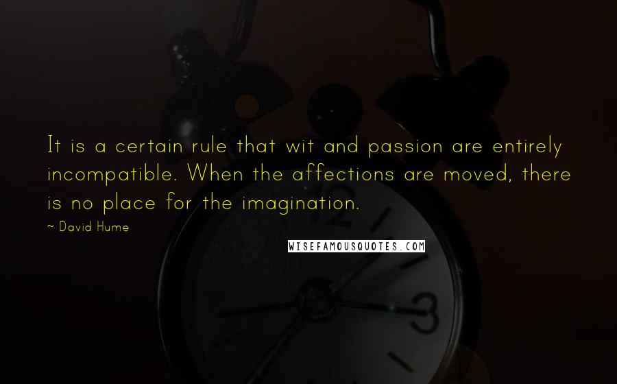 David Hume Quotes: It is a certain rule that wit and passion are entirely incompatible. When the affections are moved, there is no place for the imagination.