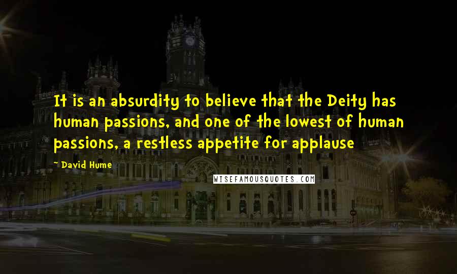 David Hume Quotes: It is an absurdity to believe that the Deity has human passions, and one of the lowest of human passions, a restless appetite for applause