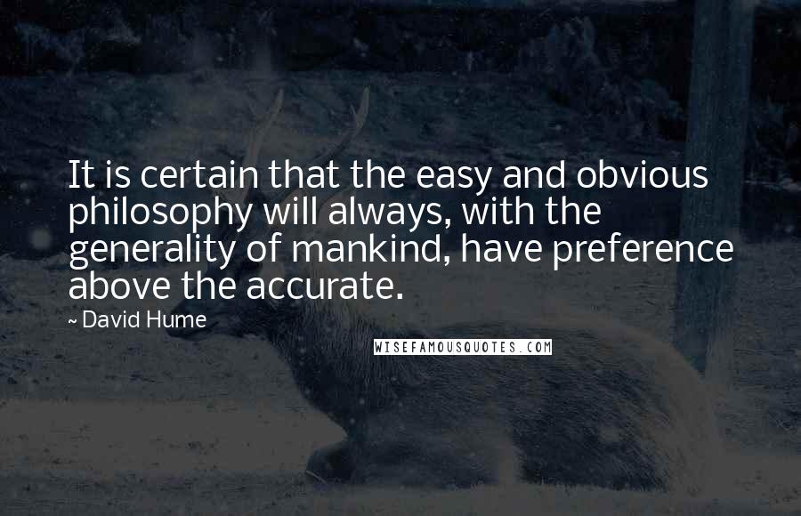 David Hume Quotes: It is certain that the easy and obvious philosophy will always, with the generality of mankind, have preference above the accurate.