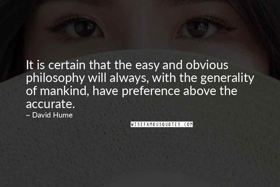 David Hume Quotes: It is certain that the easy and obvious philosophy will always, with the generality of mankind, have preference above the accurate.