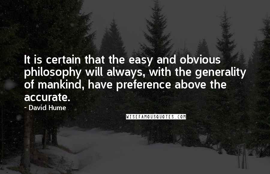 David Hume Quotes: It is certain that the easy and obvious philosophy will always, with the generality of mankind, have preference above the accurate.