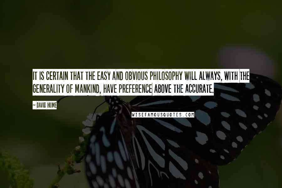 David Hume Quotes: It is certain that the easy and obvious philosophy will always, with the generality of mankind, have preference above the accurate.