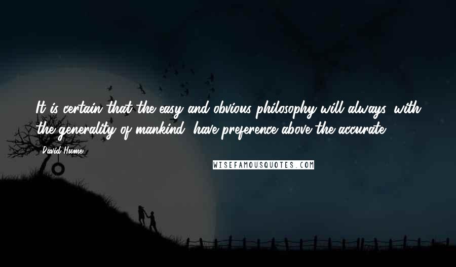 David Hume Quotes: It is certain that the easy and obvious philosophy will always, with the generality of mankind, have preference above the accurate.