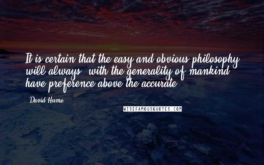 David Hume Quotes: It is certain that the easy and obvious philosophy will always, with the generality of mankind, have preference above the accurate.
