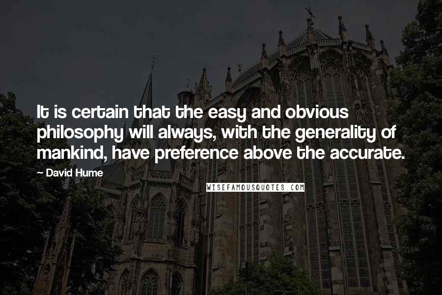 David Hume Quotes: It is certain that the easy and obvious philosophy will always, with the generality of mankind, have preference above the accurate.