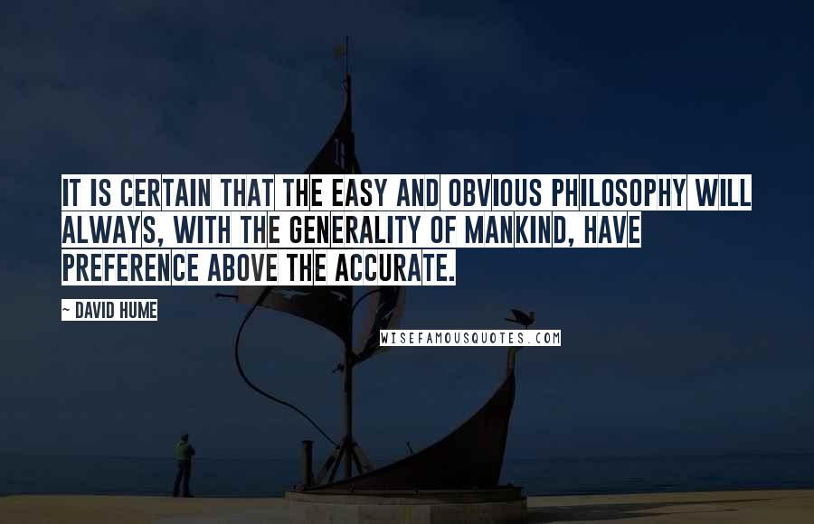 David Hume Quotes: It is certain that the easy and obvious philosophy will always, with the generality of mankind, have preference above the accurate.