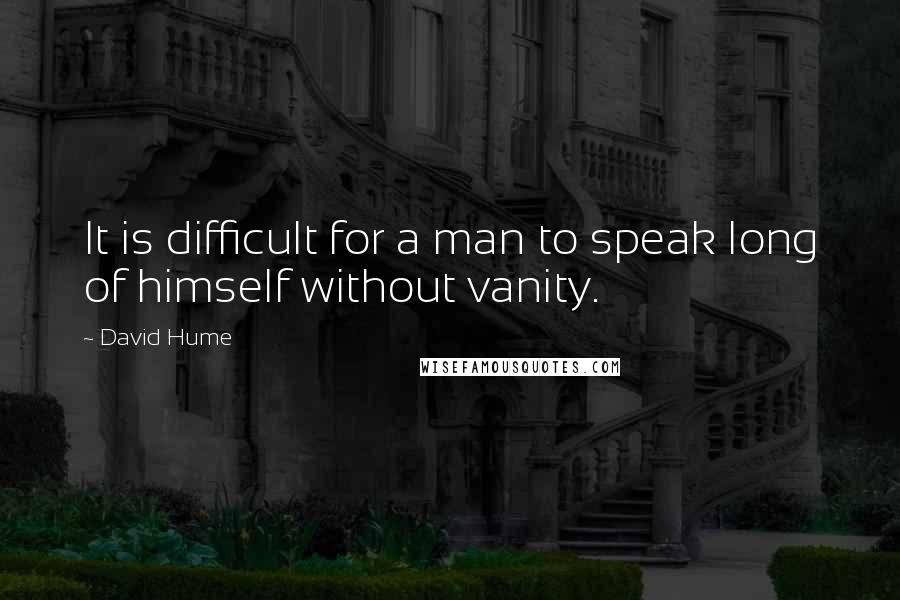 David Hume Quotes: It is difficult for a man to speak long of himself without vanity.