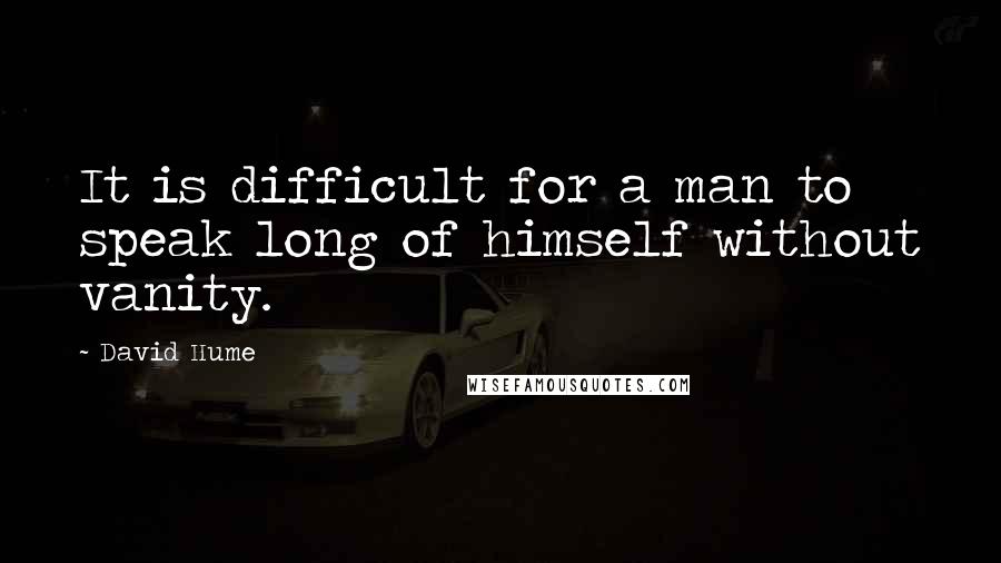 David Hume Quotes: It is difficult for a man to speak long of himself without vanity.