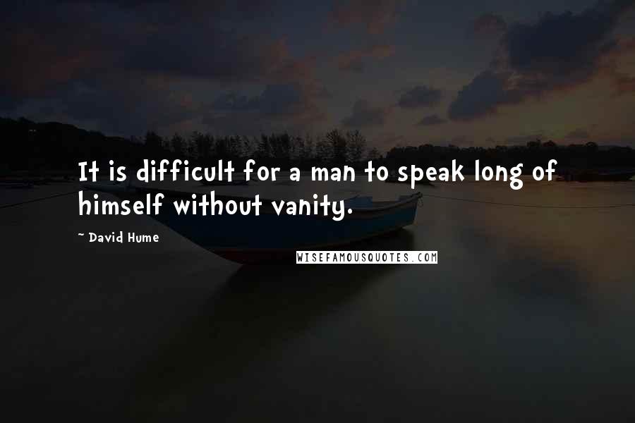 David Hume Quotes: It is difficult for a man to speak long of himself without vanity.