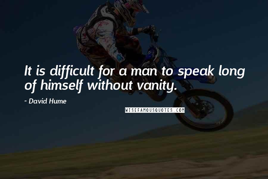 David Hume Quotes: It is difficult for a man to speak long of himself without vanity.