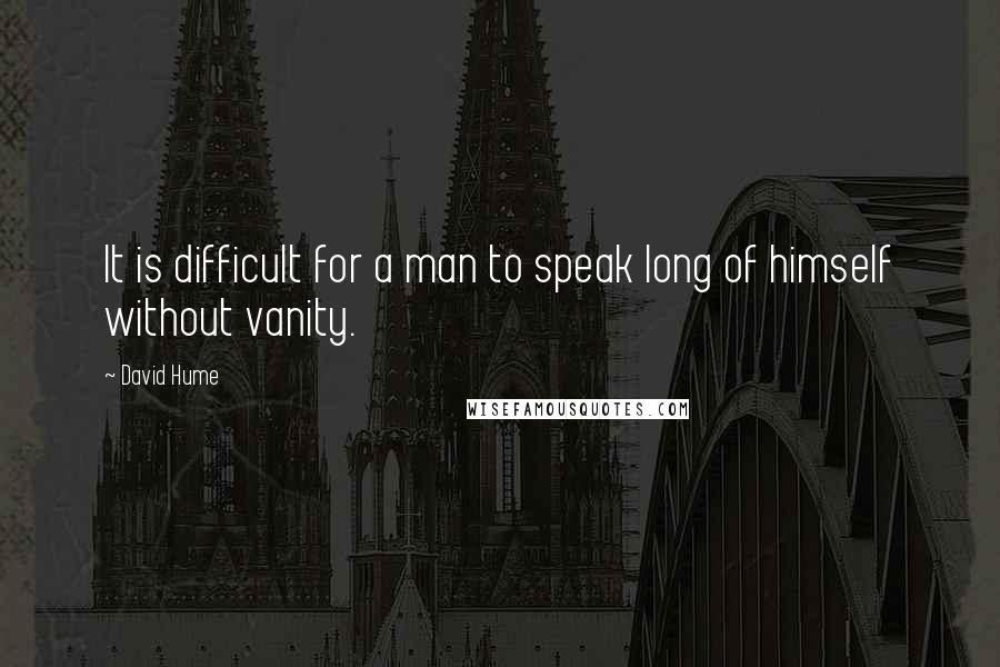 David Hume Quotes: It is difficult for a man to speak long of himself without vanity.