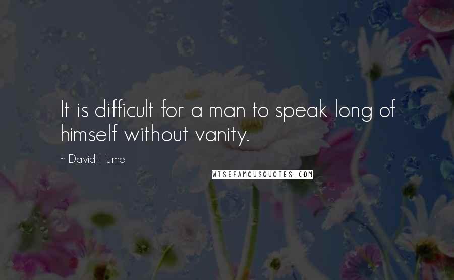 David Hume Quotes: It is difficult for a man to speak long of himself without vanity.
