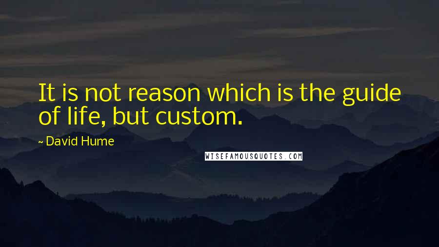 David Hume Quotes: It is not reason which is the guide of life, but custom.