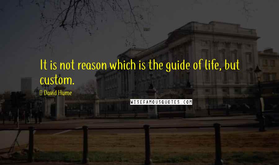 David Hume Quotes: It is not reason which is the guide of life, but custom.