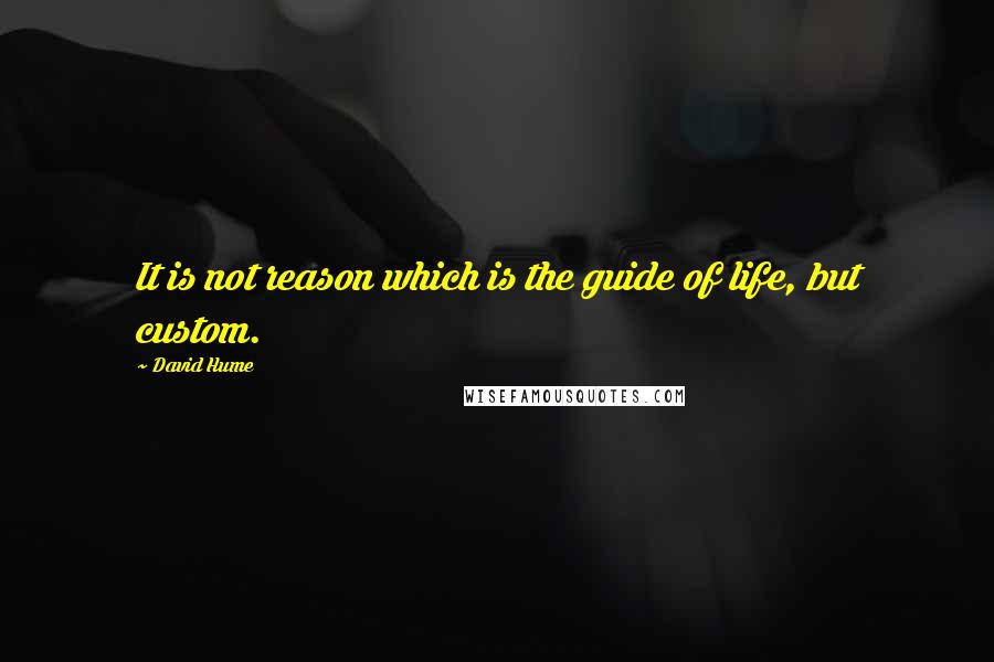 David Hume Quotes: It is not reason which is the guide of life, but custom.