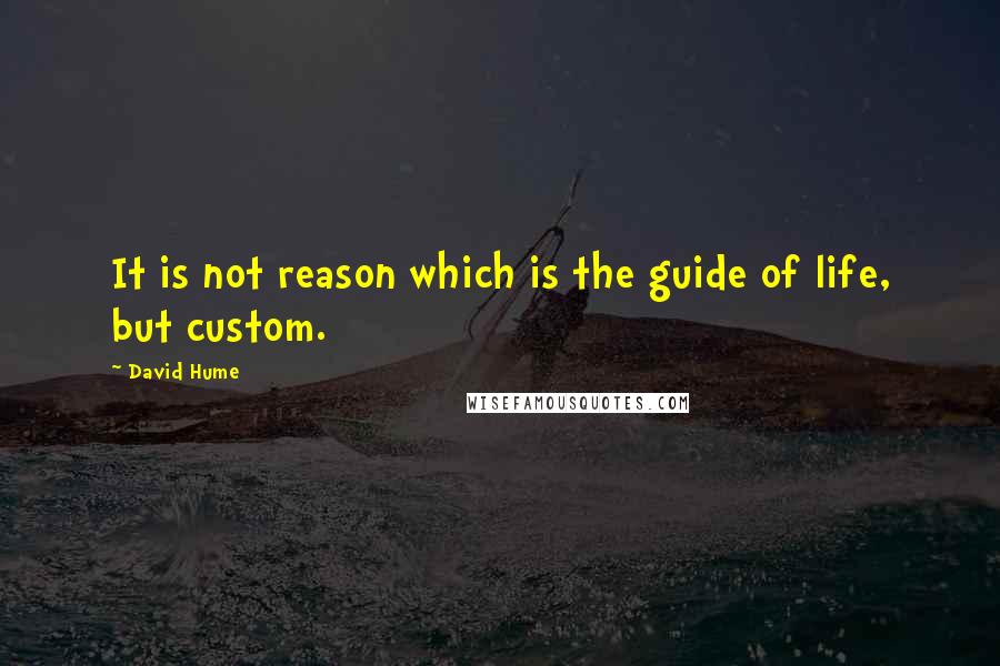 David Hume Quotes: It is not reason which is the guide of life, but custom.