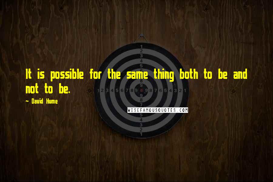 David Hume Quotes: It is possible for the same thing both to be and not to be.