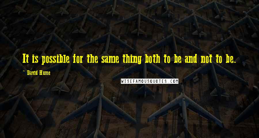 David Hume Quotes: It is possible for the same thing both to be and not to be.