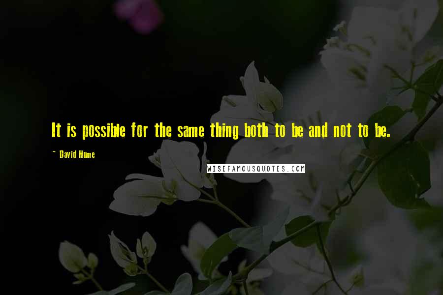 David Hume Quotes: It is possible for the same thing both to be and not to be.