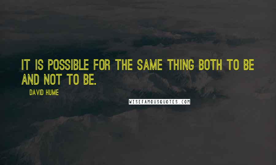 David Hume Quotes: It is possible for the same thing both to be and not to be.