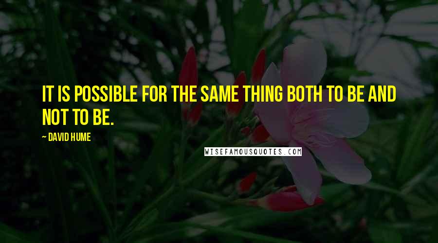 David Hume Quotes: It is possible for the same thing both to be and not to be.