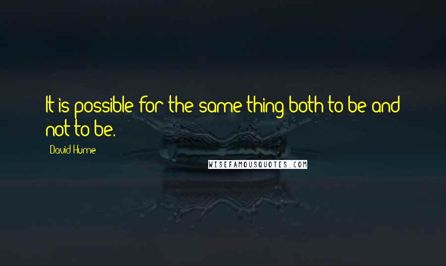 David Hume Quotes: It is possible for the same thing both to be and not to be.