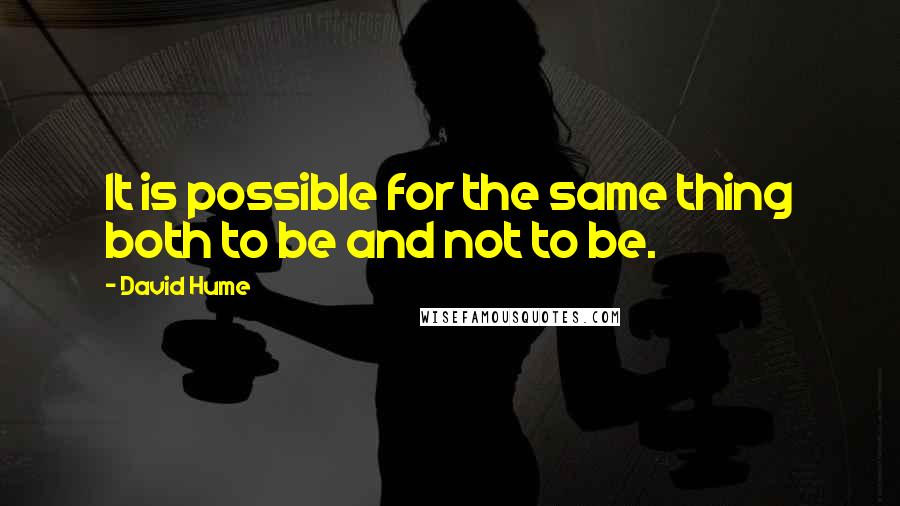 David Hume Quotes: It is possible for the same thing both to be and not to be.