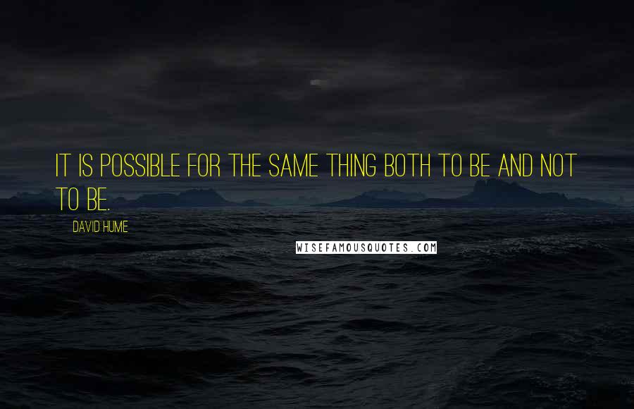 David Hume Quotes: It is possible for the same thing both to be and not to be.