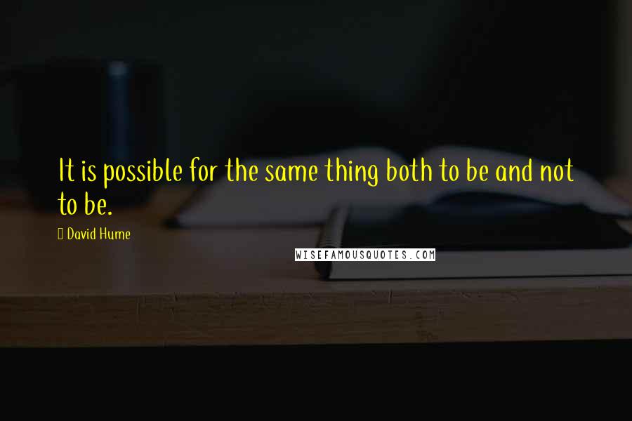 David Hume Quotes: It is possible for the same thing both to be and not to be.
