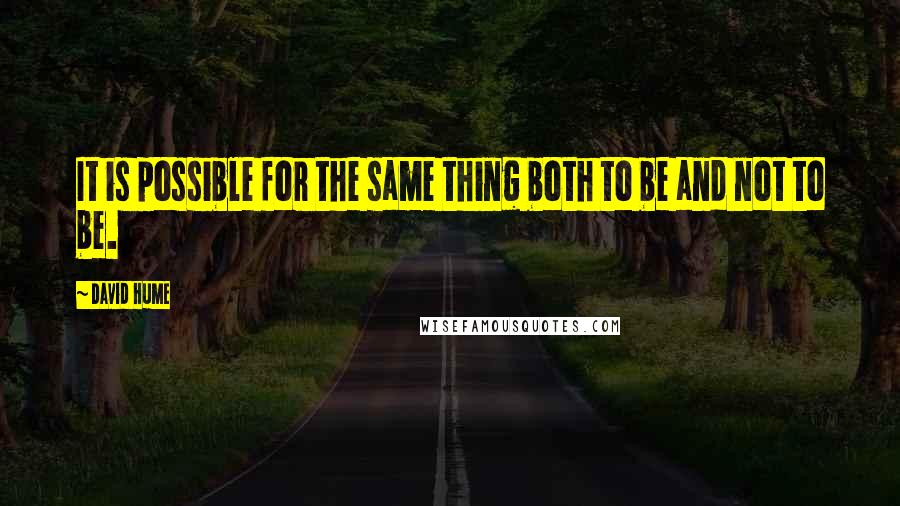 David Hume Quotes: It is possible for the same thing both to be and not to be.