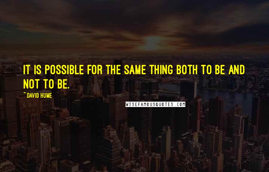 David Hume Quotes: It is possible for the same thing both to be and not to be.