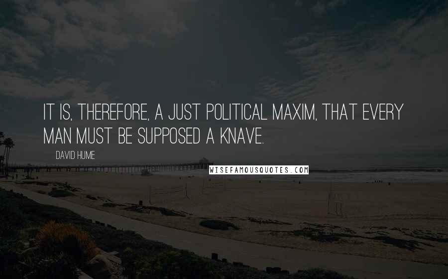 David Hume Quotes: It is, therefore, a just political maxim, that every man must be supposed a knave.