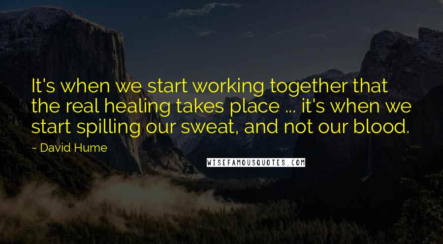 David Hume Quotes: It's when we start working together that the real healing takes place ... it's when we start spilling our sweat, and not our blood.