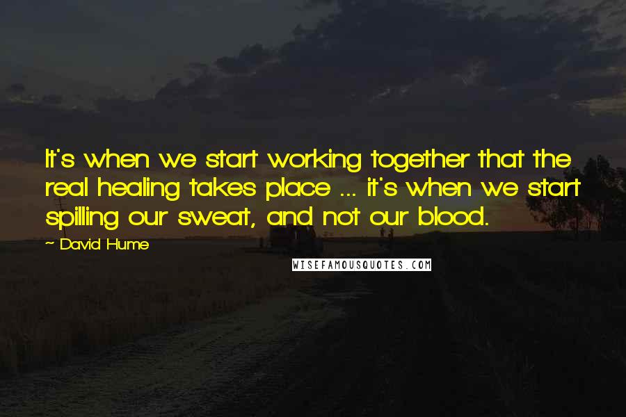 David Hume Quotes: It's when we start working together that the real healing takes place ... it's when we start spilling our sweat, and not our blood.