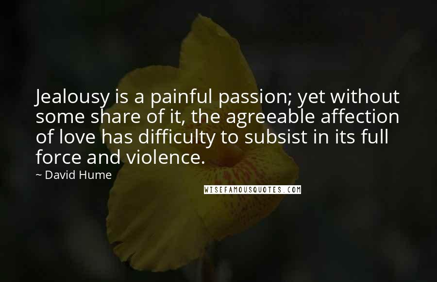 David Hume Quotes: Jealousy is a painful passion; yet without some share of it, the agreeable affection of love has difficulty to subsist in its full force and violence.