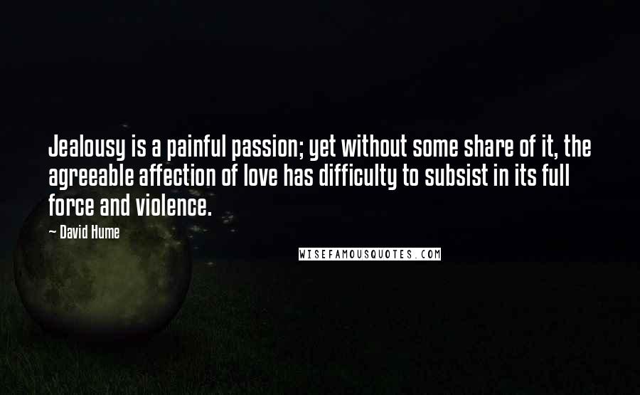 David Hume Quotes: Jealousy is a painful passion; yet without some share of it, the agreeable affection of love has difficulty to subsist in its full force and violence.