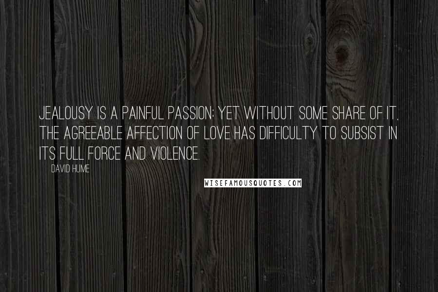 David Hume Quotes: Jealousy is a painful passion; yet without some share of it, the agreeable affection of love has difficulty to subsist in its full force and violence.