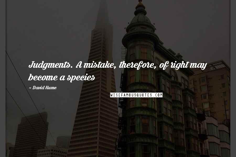 David Hume Quotes: Judgments. A mistake, therefore, of right may become a species