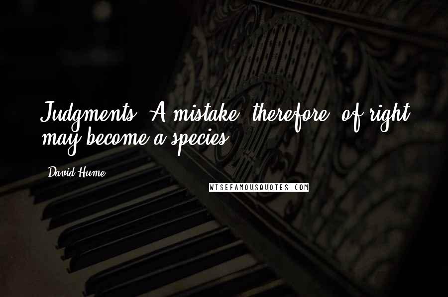 David Hume Quotes: Judgments. A mistake, therefore, of right may become a species