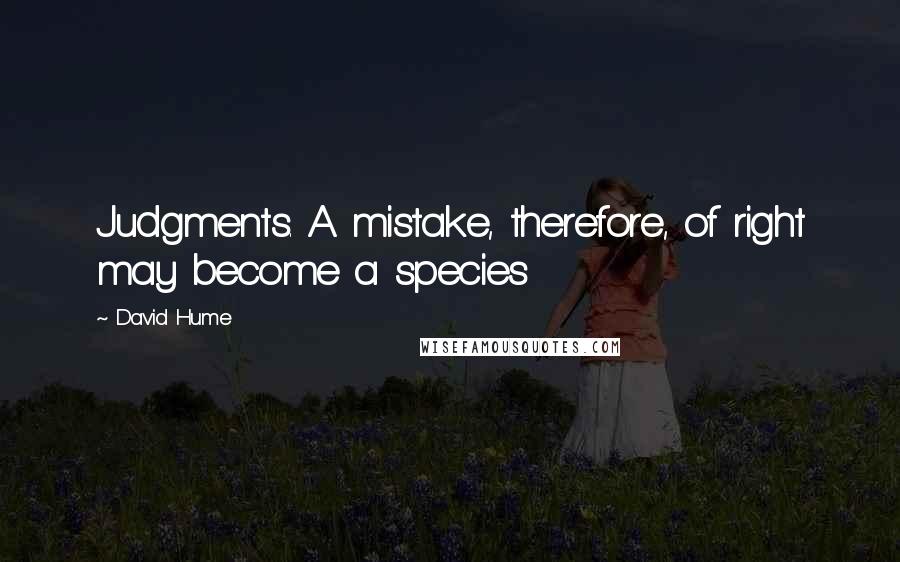 David Hume Quotes: Judgments. A mistake, therefore, of right may become a species