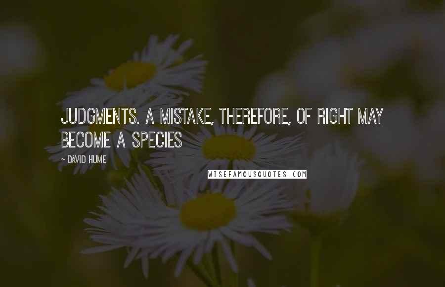 David Hume Quotes: Judgments. A mistake, therefore, of right may become a species