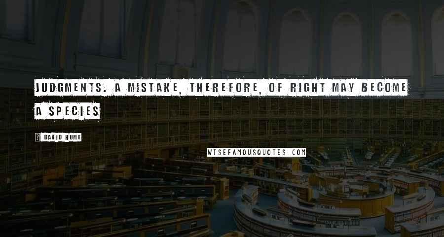David Hume Quotes: Judgments. A mistake, therefore, of right may become a species