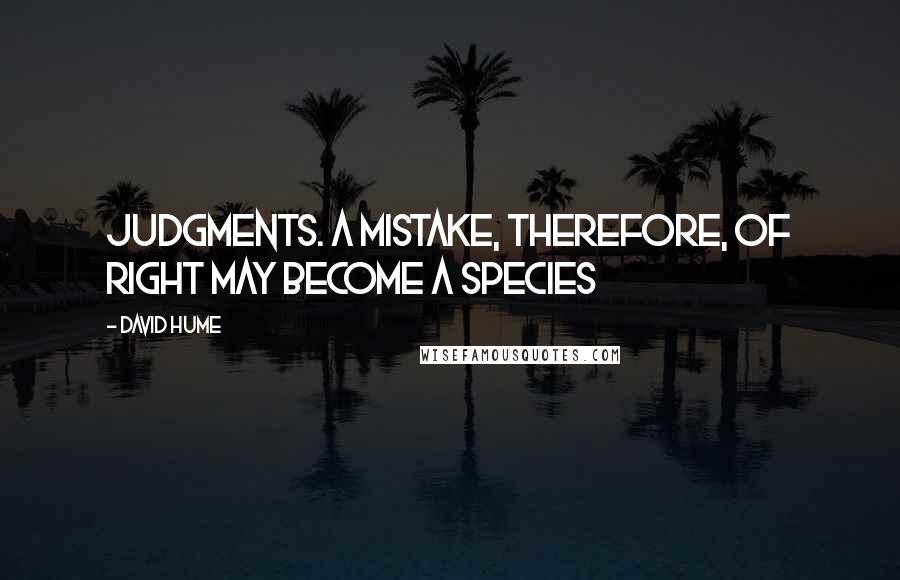 David Hume Quotes: Judgments. A mistake, therefore, of right may become a species